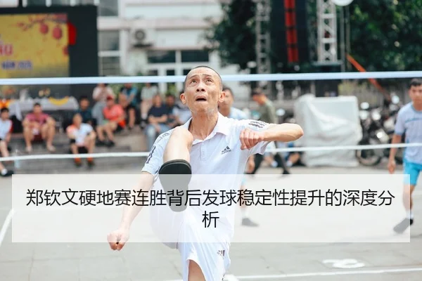 郑钦文硬地赛连胜背后发球稳定性提升的深度分析