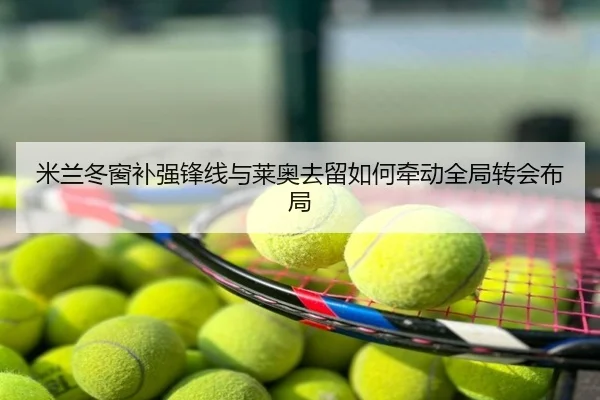 米兰冬窗补强锋线与莱奥去留如何牵动全局转会布局