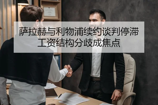 萨拉赫与利物浦续约谈判停滞 工资结构分歧成焦点