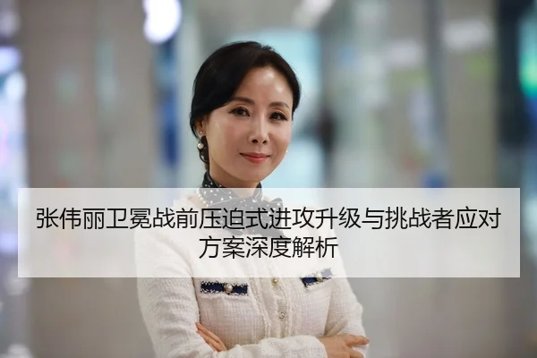 张伟丽卫冕战前压迫式进攻升级与挑战者应对方案深度解析