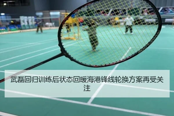 武磊回归训练后状态回暖海港锋线轮换方案再受关注
