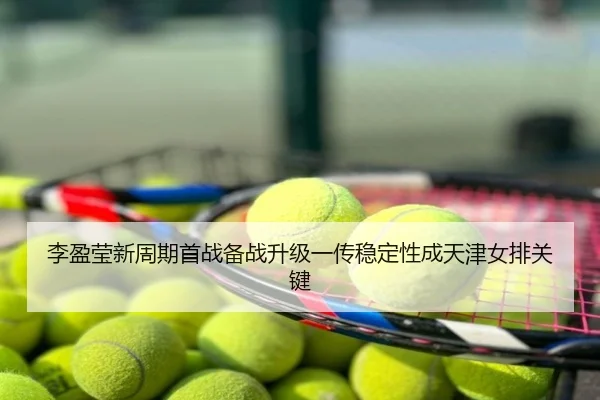 李盈莹新周期首战备战升级一传稳定性成天津女排关键