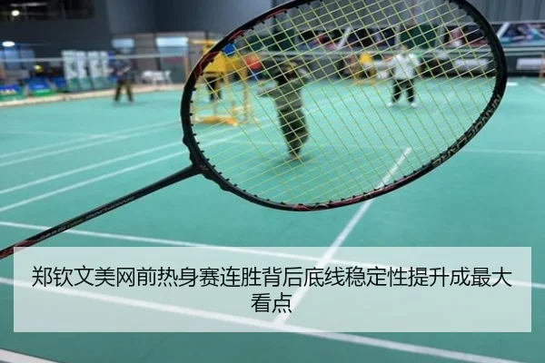 郑钦文美网前热身赛连胜背后底线稳定性提升成最大看点
