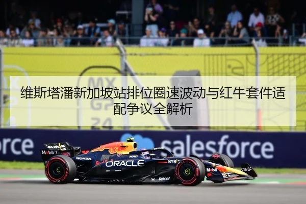 维斯塔潘新加坡站排位圈速波动与红牛套件适配争议全解析