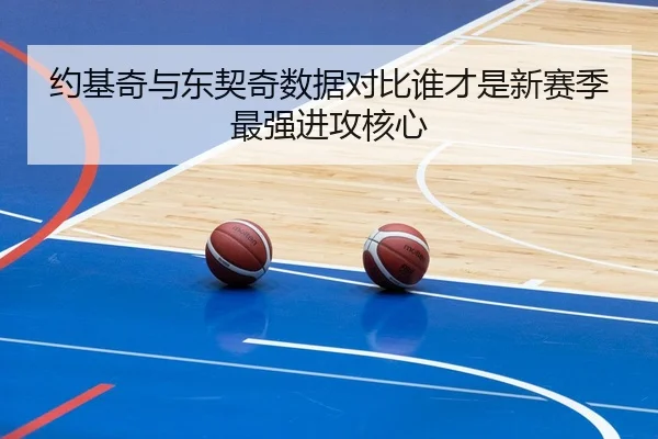 约基奇与东契奇数据对比谁才是新赛季最强进攻核心