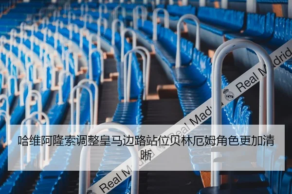 哈维阿隆索调整皇马边路站位贝林厄姆角色更加清晰