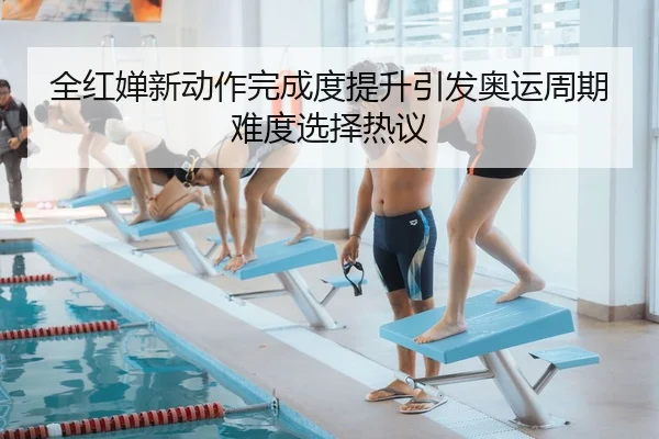 全红婵新动作完成度提升引发奥运周期难度选择热议