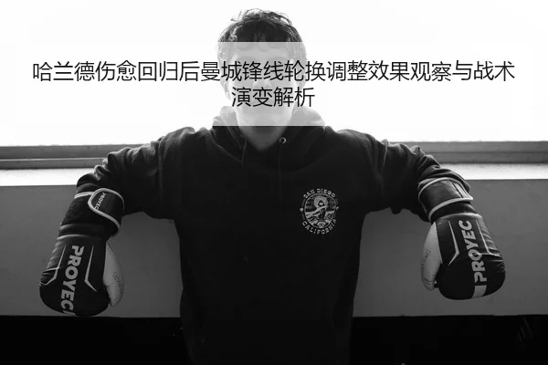 哈兰德伤愈回归后曼城锋线轮换调整效果观察与战术演变解析