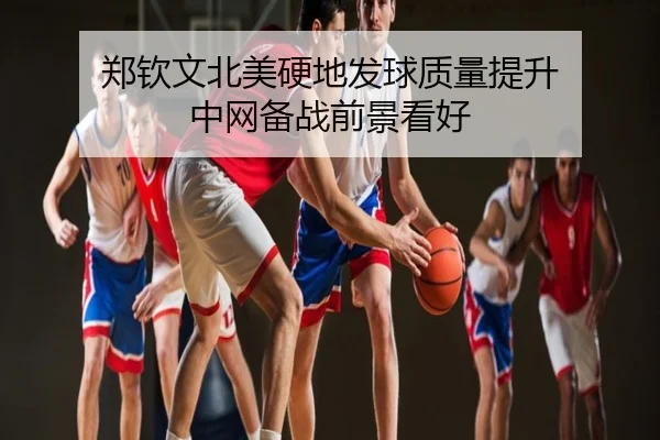 郑钦文北美硬地发球质量提升 中网备战前景看好