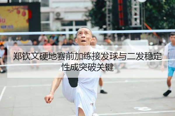 郑钦文硬地赛前加练接发球与二发稳定性成突破关键
