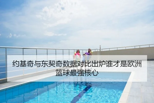 约基奇与东契奇数据对比出炉谁才是欧洲篮球最强核心