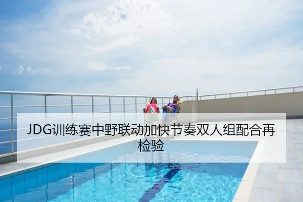 JDG训练赛中野联动加快节奏双人组配合再检验