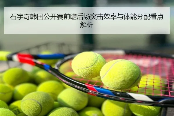 石宇奇韩国公开赛前瞻后场突击效率与体能分配看点解析