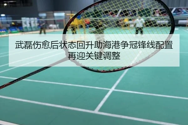 武磊伤愈后状态回升助海港争冠锋线配置再迎关键调整