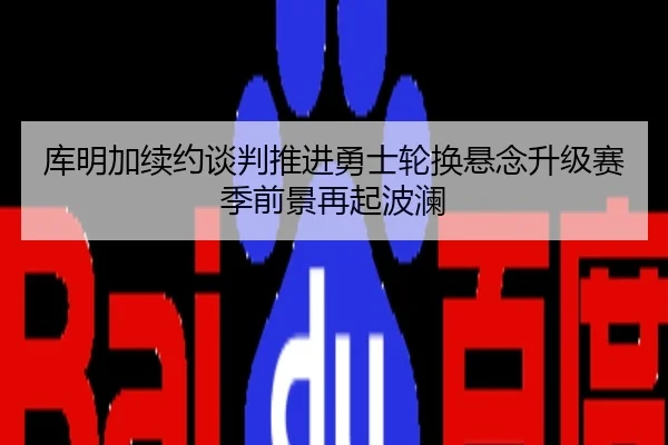 库明加续约谈判推进勇士轮换悬念升级赛季前景再起波澜