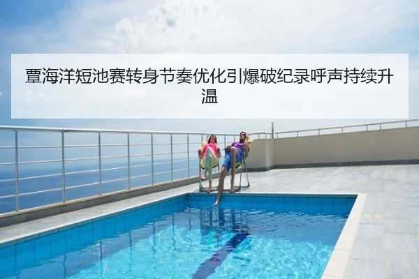 覃海洋短池赛转身节奏优化引爆破纪录呼声持续升温