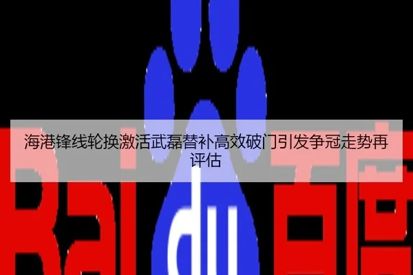 海港锋线轮换激活武磊替补高效破门引发争冠走势再评估